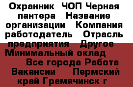 Охранник. ЧОП Черная пантера › Название организации ­ Компания-работодатель › Отрасль предприятия ­ Другое › Минимальный оклад ­ 12 000 - Все города Работа » Вакансии   . Пермский край,Гремячинск г.